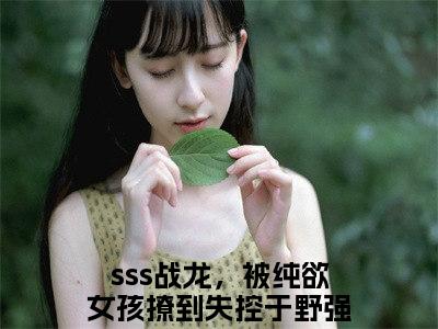 sss战龙，被纯欲女孩撩到失控于野免费小说（sss战龙，被纯欲女孩撩到失控于野）小说免费阅读无弹窗大结局_sss战龙，被纯欲女孩撩到失控于野小说全集最新章节列表_笔趣阁(sss战龙，被纯欲女孩撩到失控于野)