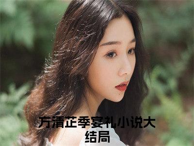 情如芷水（情如芷水）全文免费阅读无弹窗大结局_方清芷季宴礼小说最新章节列表_笔趣阁