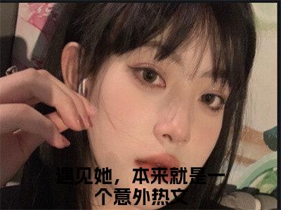 遇见她，本来就是一个意外小说免费下载阅读_(祁恒姜早)遇见她，本来就是一个意外最新章节列表_笔趣阁（祁恒姜早）