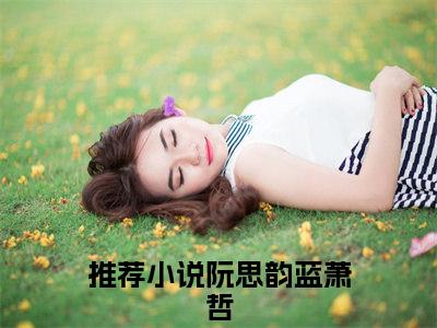 阮思韵蓝萧哲（阮思韵蓝萧哲）是什么小说-（阮思韵蓝萧哲）无弹窗免费阅读大结局最新章节列表_笔趣阁