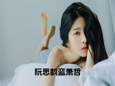 阮思韵蓝萧哲全文免费(蓝萧哲阮思韵)全集小说完整版大结局-阮思韵蓝萧哲全文阅读无弹窗