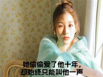 虞恬妤戴修璟正版小说最新章节在线阅读-小说她偷偷爱了他十年，却始终只能叫他一声小叔虞恬妤戴修璟已完结全集大结局