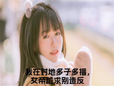 徐信抖音新书热荐我在封地多子多福，女帝跪求别造反-最新小说我在封地多子多福，女帝跪求别造反全文阅读