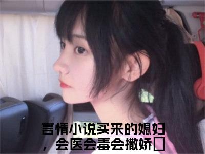 买来的媳妇，会医会毒会撒娇妘娇抖音高赞小说 买来的媳妇，会医会毒会撒娇妘娇全文无弹窗阅读