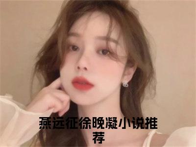 燕远征徐晚凝(燕远征徐晚凝）小说全文免费读无弹窗大结局_燕远征徐晚凝小说章节试读最新章节列表笔趣阁