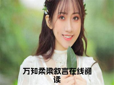 万知柔梁叙言（万知柔梁叙言）热推现言小说-万知柔梁叙言小说在哪里可以看全文