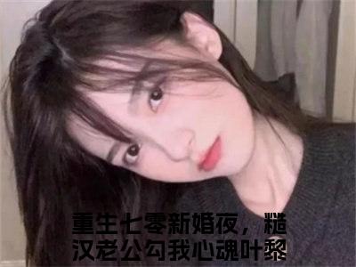 重生七零新婚夜，糙汉老公勾我心魂叶黎(重生七零新婚夜，糙汉老公勾我心魂叶黎)全文免费阅读无弹窗大结局_(重生七零新婚夜，糙汉老公勾我心魂叶黎免费阅读全文大结局)最新章节列表_笔趣阁（重生七零新婚夜，糙汉老公勾我心魂叶黎）