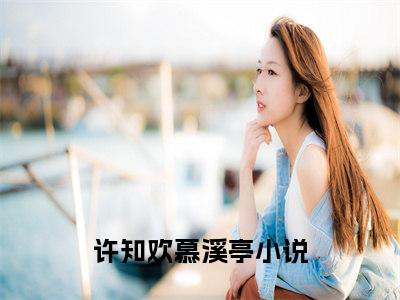 《许知欢慕溪亭》最新章节免费阅读-许知欢慕溪亭无广告小说精彩阅读