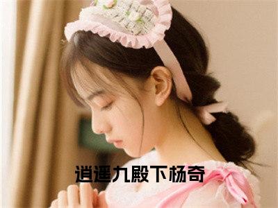 逍遥九殿下杨奇（逍遥九殿下杨奇）全文免费阅读_逍遥九殿下杨奇最新章节列表言情小说在线阅读