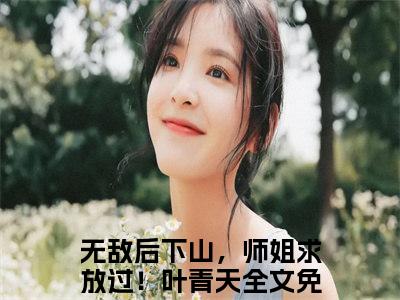 精选好书无敌后下山，师姐求放过！叶青天全文免费阅读大结局_无敌后下山，师姐求放过！叶青天（无敌后下山，师姐求放过！叶青天）完整版在线赏析