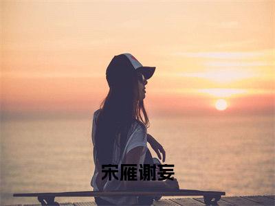 宋雁谢妄小说(宋雁谢妄)全文免费阅读无弹窗大结局_(宋雁谢妄小说免费阅读)宋雁谢妄无弹窗最新章节列表_笔趣阁（宋雁谢妄）