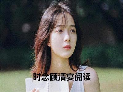 时念顾清宴后续+全集（时念顾清宴）全文免费阅读无弹窗大结局_时念顾清宴后续+全集免费阅读_笔趣阁（时念顾清宴后续+全集）