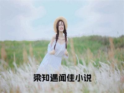 梁知遇闻佳（梁知遇闻佳小说）在线阅读全文-梁知遇闻佳小说免费阅读完结版全文