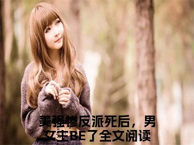 美强惨反派死后，男女主BE了满分热推小说-李小寂美强惨反派死后，男女主BE了小说全本已完结