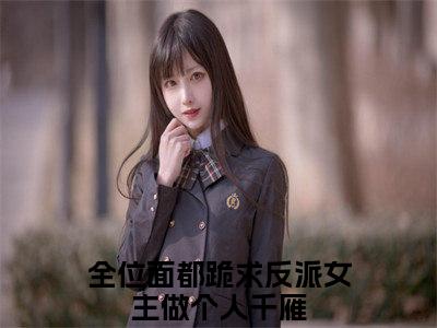 全位面都跪求反派女主做个人千雁(全位面都跪求反派女主做个人千雁小说)全文免费阅读无弹窗大结局_全位面都跪求反派女主做个人千雁小说免费阅读最新章节列表_笔趣阁（全位面都跪求反派女主做个人千雁小说）