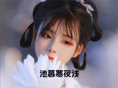 后悔了吗？再给你一次机会（池慕寒夜浅）小说全文免费阅读-后悔了吗？再给你一次机会（池慕寒夜浅）小说免费版最新更新阅读