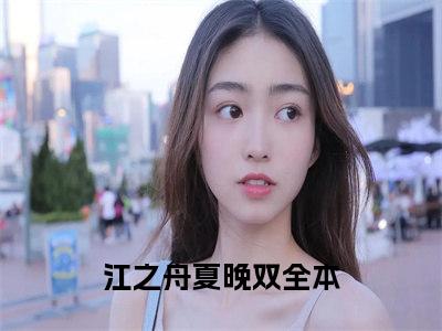 江之舟夏晚双全集章节小说免费阅读完整版（江之舟夏晚双）-江之舟夏晚双小说免费阅读