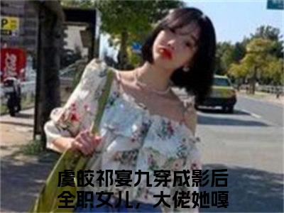 虞皎祁宴九穿成影后全职女儿，大佬她嘎嘎乱杀（虞皎祁宴九穿成影后全职女儿，大佬她嘎嘎乱杀小说）小说全文免费阅读无弹窗大结局_（虞皎祁宴九穿成影后全职女儿，大佬她嘎嘎乱杀）虞皎祁宴九穿成影后全职女儿，大佬她嘎嘎乱杀最新章节列表_笔趣阁