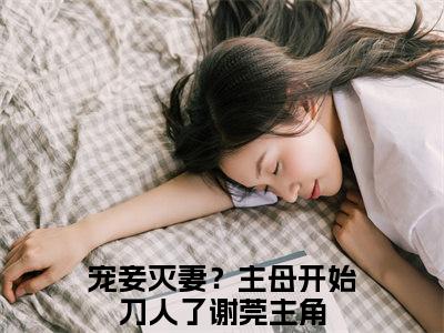 宠妾灭妻？主母开始刀人了谢莞小说(宠妾灭妻？主母开始刀人了谢莞)全文免费阅读无弹窗大结局_(宠妾灭妻？主母开始刀人了谢莞小说全文免费阅读)宠妾灭妻？主母开始刀人了谢莞最新章节列表笔趣阁（宠妾灭妻？主母开始刀人了谢莞）