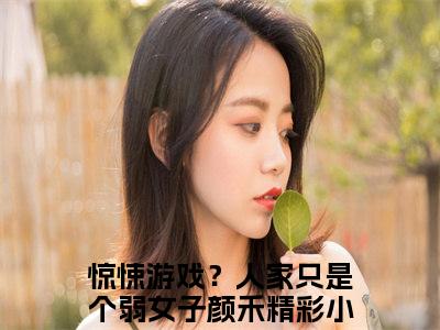 惊悚游戏？人家只是个弱女子颜禾小说(惊悚游戏？人家只是个弱女子颜禾)全文免费阅读无弹窗大结局_(惊悚游戏？人家只是个弱女子颜禾)小说章节列表