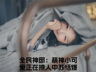 全民神邸：萌神小可爱正在撩人中苏恬（全民神邸：萌神小可爱正在撩人中苏恬全文小说）全文免费阅读无弹窗大结局_全民神邸：萌神小可爱正在撩人中苏恬全文免费阅读最新章节列表_笔趣阁