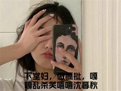 下堂妇，做疯批，嘎嘎乱杀笑嘻嘻沈暮秋全文免费阅读_（下堂妇，做疯批，嘎嘎乱杀笑嘻嘻沈暮秋免费阅读无弹窗）下堂妇，做疯批，嘎嘎乱杀笑嘻嘻沈暮秋最新章节在线阅读笔趣阁