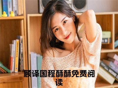 【新书】《顾译国程酥酥》全文免费阅读最新章节大结局-八零大佬宠妻甜全文全章节免费阅读