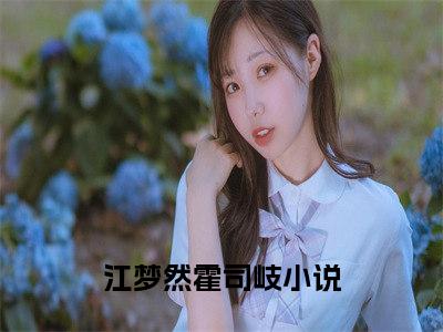 江梦然霍司岐小说(江梦然霍司岐)全文免费阅读无弹窗大结局_(江梦然霍司岐)小说章节列表