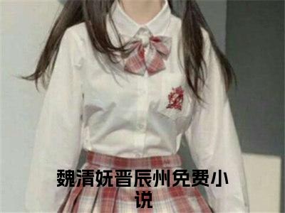 魏清妩晋辰州小说免费阅读 魏清妩晋辰州免费阅读无弹窗小说