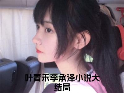 叶青禾李承泽（叶青禾李承泽小说）全文免费阅读无弹窗大结局_（叶青禾李承泽阅读无弹窗）叶青禾李承泽小说章节列表_笔趣阁