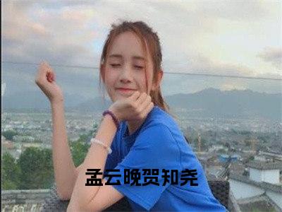 孟云晚贺知尧全文（孟云晚贺知尧）全文免费阅读无弹窗大结局_孟云晚贺知尧最新章节列表_笔趣阁（孟云晚贺知尧）