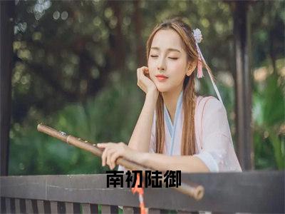 南初陆御无广告小说全文免费阅读无弹窗大结局-南初陆御在线阅读最新章节列表_笔趣阁