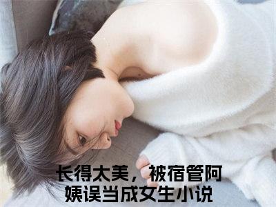 长得太美，被宿管阿姨误当成女生的小说（夏虫薛洋）免费阅读_长得太美，被宿管阿姨误当成女生小说免费阅读-笔趣阁