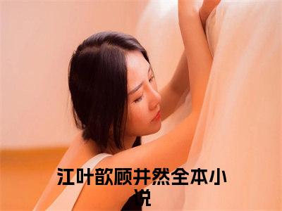 江叶歆顾井然（江叶歆顾井然）全文免费阅读无弹窗大结局_（江叶歆顾井然无弹窗）_笔趣阁