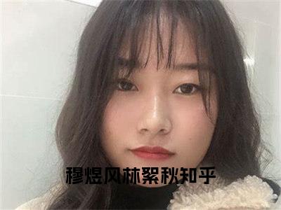 新书热荐穆煜风林絮秋全文免费阅读无弹窗大结局-小说穆煜风林絮秋全文完整版免费阅读