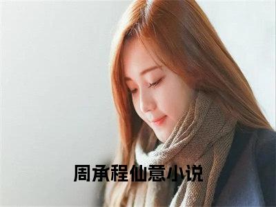 为军火库舔女主三年，她却当真了（周承程仙意）小说免费阅读_为军火库舔女主三年，她却当真了精选小说全文阅读（周承程仙意）