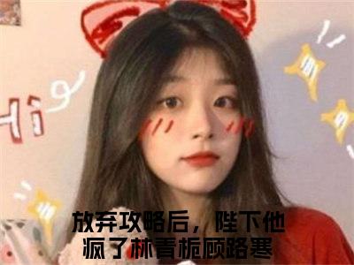 放弃攻略后，陛下他疯了（林青栀顾路寒）全文免费阅读无弹窗_林青栀顾路寒最新小说