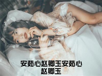 安茹心赵卿玉（安茹心赵卿玉）全文免费阅读无弹窗大结局_安茹心赵卿玉全文免费阅读