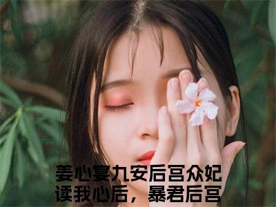 小说（姜心宴九安）后宫众妃读我心后，暴君后宫空了全文阅读_小说姜心宴九安免费阅读（后宫众妃读我心后，暴君后宫空了）笔趣阁