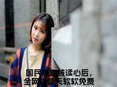 国民崽崽被读心后，全网炸翻天软软最新更新热门榜单小说（国民崽崽被读心后，全网炸翻天软软全集小说完整版笔趣阁）国民崽崽被读心后，全网炸翻天软软全文阅读