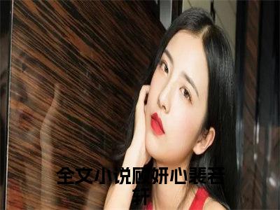 《顾妍心裴若轩小说》在线阅读-顾妍心裴若轩免费完整版在线阅读