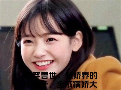 再穿兽世：我娇养的小崽子，全成病娇大佬辣简纭悠宝藏小说推荐再穿兽世：我娇养的小崽子，全成病娇大佬辣简纭悠-再穿兽世：我娇养的小崽子，全成病娇大佬辣简纭悠完整免费阅读小说