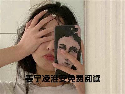 姜宁凌淮安小说(姜宁凌淮安)全文免费阅读无弹窗大结局_姜宁凌淮安小说免费阅读无弹窗最新章节列表