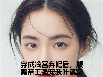 叶溪棠楚砚淮小说（穿成冷宫弃妃后，腹黑帝王强宠我）全文免费阅读_（穿成冷宫弃妃后，腹黑帝王强宠我）叶溪棠楚砚淮小说最新章节列表