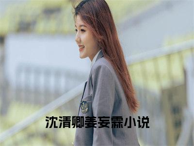 沈清卿姜妄霖（沈清卿姜妄霖）全文小说在线阅读-沈清卿姜妄霖全章节最新阅读