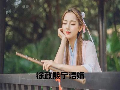 徐政熙宁语姝小说(徐政熙宁语姝)全文免费阅读无弹窗大结局_(徐政熙宁语姝)小说章节列表