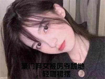 池烟全文免费阅读大结局_豪门弃女被厉爷跪地，轻吻裙摆已完结全集池烟大结局小说