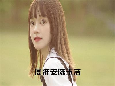 周淮安陈玉洁抖音小说-小说主角叫什么周淮安陈玉洁