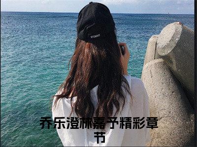 乔乐澄林嘉予小说（已完结小说全集完整版大结局）小说全文阅读笔趣阁