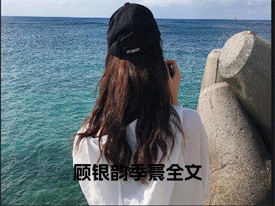 顾银韵季寰（顾银韵季寰）精选小说大结局阅读-抖音新书热荐顾银韵季寰